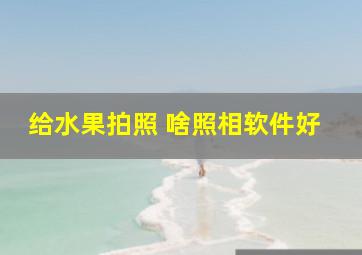 给水果拍照 啥照相软件好